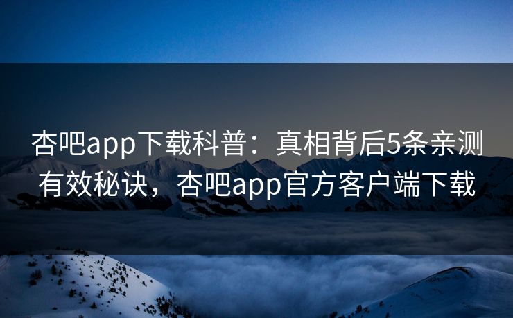 杏吧app下载科普:真相背后5条亲测有效秘诀,杏吧app官方客户端下载