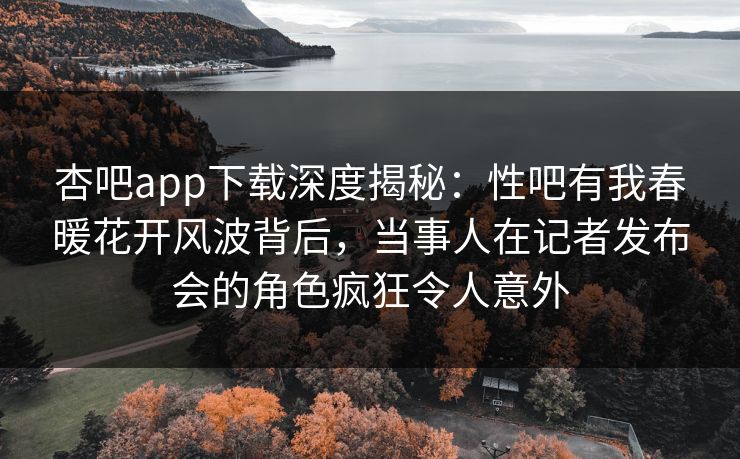 杏吧app下载深度揭秘:性吧有我春暖花开风波背后,当事人在记者发布会的角色疯狂令人意外