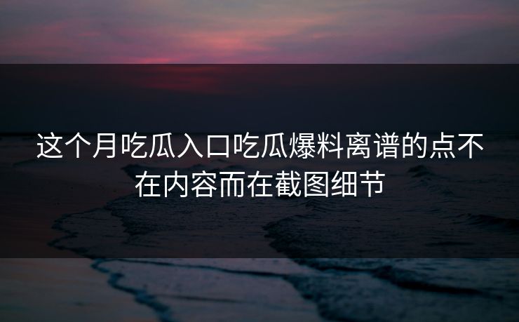 这个月吃瓜入口吃瓜爆料离谱的点不在内容而在截图细节 这个月吃瓜入口吃瓜爆料离谱的点不在内容而在截图细节