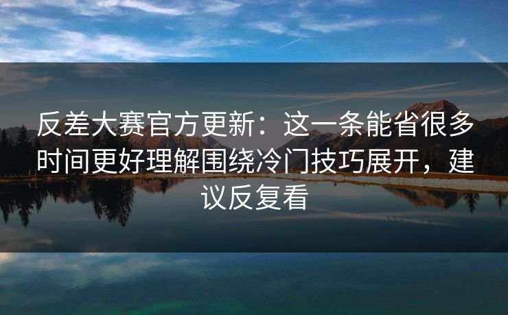反差大赛官方更新:这一条能省很多时间更好理解围绕冷门技巧展开,建议反复看