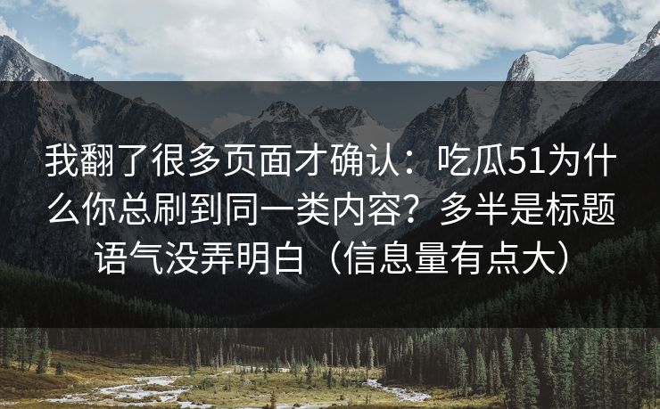 我翻了很多页面才确认：吃瓜51为什么你总刷到同一类内容？多半是标题语气没弄明白（信息量有点大）