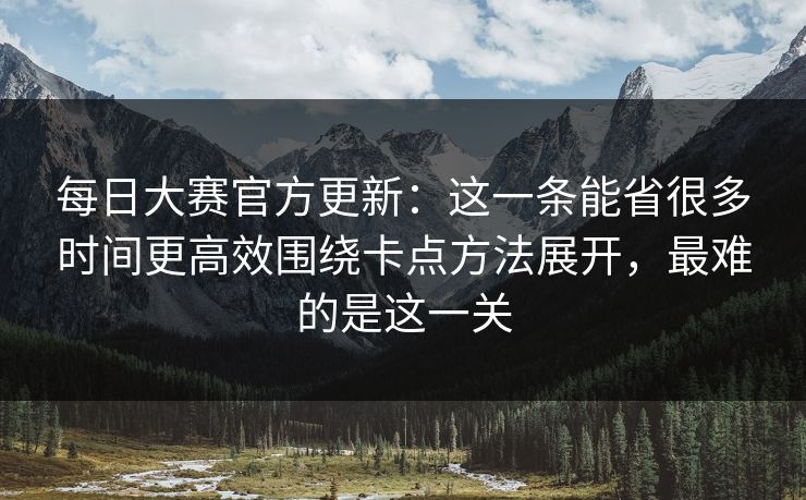 每日大赛官方更新：这一条能省很多时间更高效围绕卡点方法展开，最难的是这一关