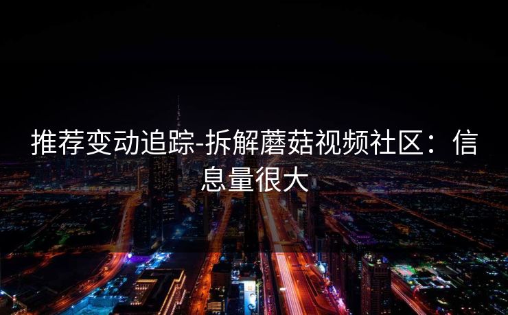 推荐变动追踪-拆解蘑菇视频社区：信息量很大