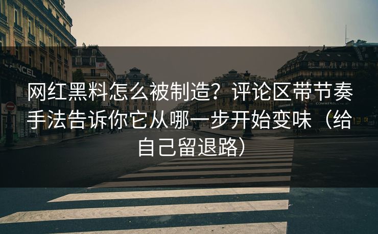 网红黑料怎么被制造？评论区带节奏手法告诉你它从哪一步开始变味（给自己留退路）