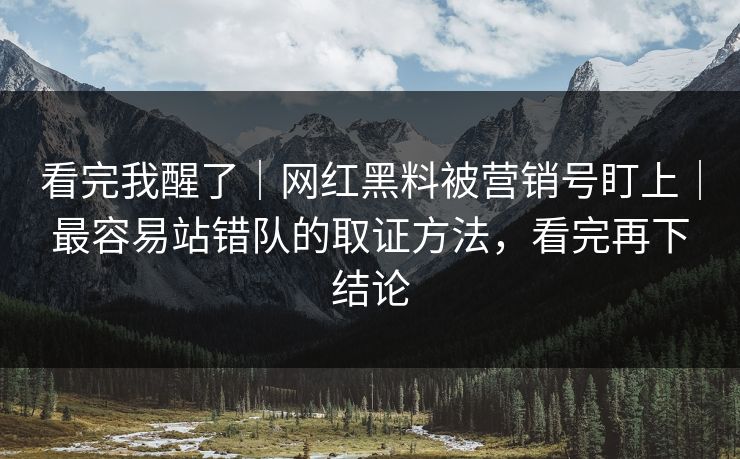 看完我醒了｜网红黑料被营销号盯上｜最容易站错队的取证方法，看完再下结论