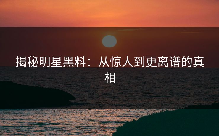 揭秘明星黑料:从惊人到更离谱的真相