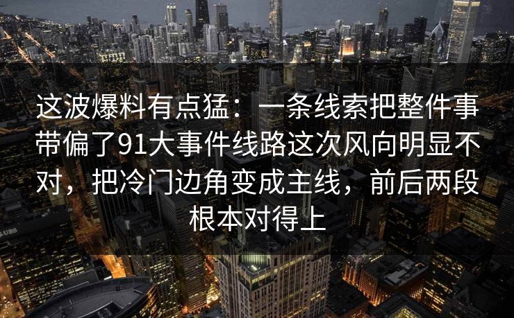 这波爆料有点猛:一条线索把整件事带偏了91大事件线路这次风向明显不对,把冷门边角变成主线,前后两段根本对得上