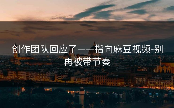 创作团队回应了——指向麻豆视频-别再被带节奏