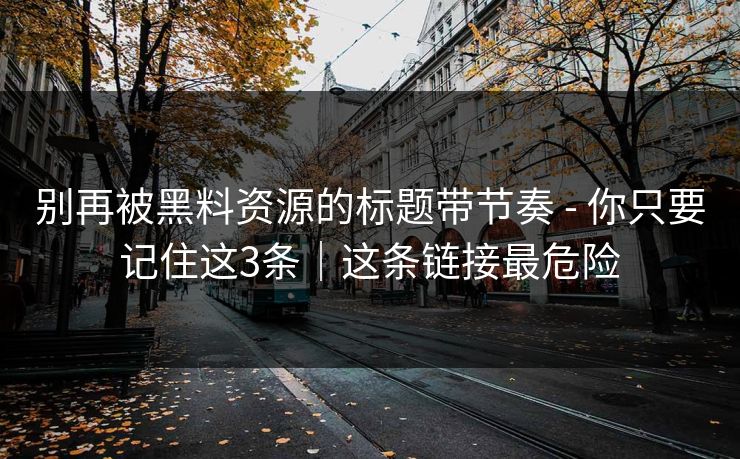 别再被黑料资源的标题带节奏 - 你只要记住这3条｜这条链接最危险